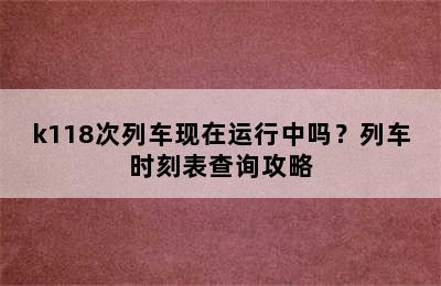 k118次列车现在运行中吗？列车时刻表查询攻略