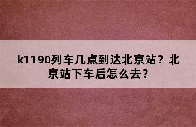 k1190列车几点到达北京站？北京站下车后怎么去？