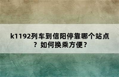 k1192列车到信阳停靠哪个站点？如何换乘方便？