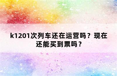 k1201次列车还在运营吗？现在还能买到票吗？