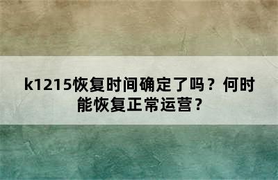 k1215恢复时间确定了吗？何时能恢复正常运营？