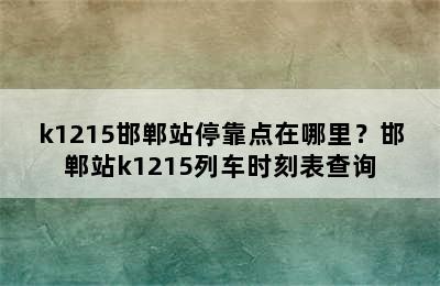 k1215邯郸站停靠点在哪里？邯郸站k1215列车时刻表查询