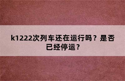 k1222次列车还在运行吗？是否已经停运？