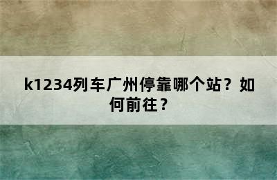 k1234列车广州停靠哪个站？如何前往？