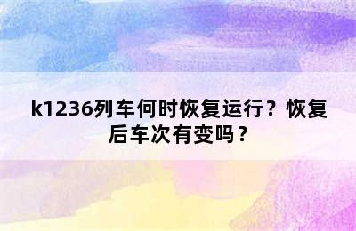k1236列车何时恢复运行？恢复后车次有变吗？
