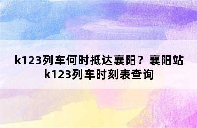 k123列车何时抵达襄阳？襄阳站k123列车时刻表查询