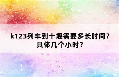 k123列车到十堰需要多长时间？具体几个小时？