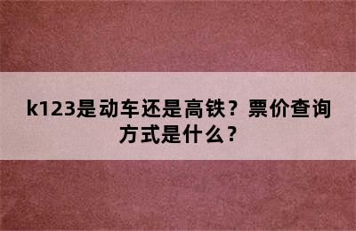 k123是动车还是高铁？票价查询方式是什么？