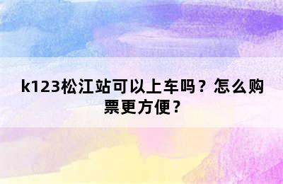 k123松江站可以上车吗？怎么购票更方便？