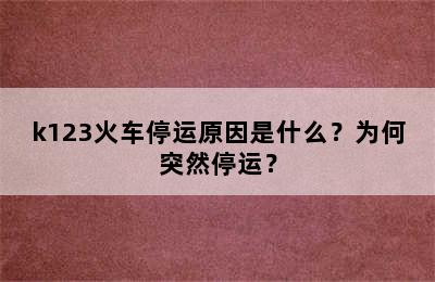 k123火车停运原因是什么？为何突然停运？