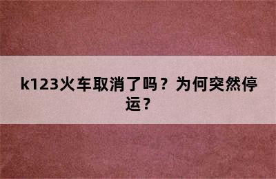 k123火车取消了吗？为何突然停运？