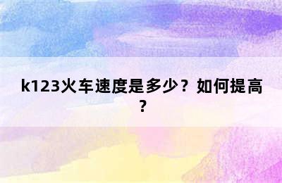 k123火车速度是多少？如何提高？