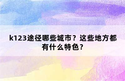 k123途径哪些城市？这些地方都有什么特色？