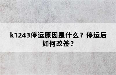 k1243停运原因是什么？停运后如何改签？