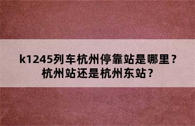 k1245列车杭州停靠站是哪里？杭州站还是杭州东站？