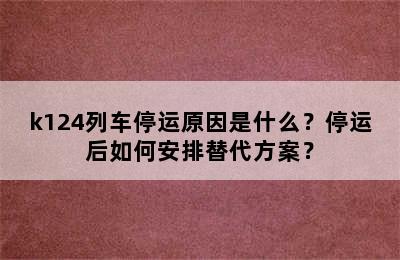 k124列车停运原因是什么？停运后如何安排替代方案？