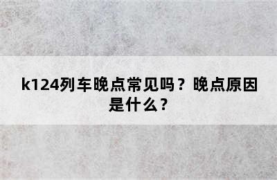 k124列车晚点常见吗？晚点原因是什么？