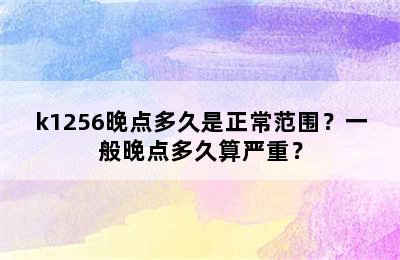 k1256晚点多久是正常范围？一般晚点多久算严重？