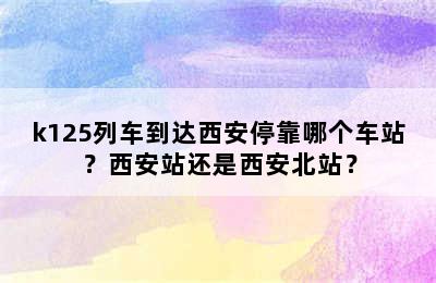 k125列车到达西安停靠哪个车站？西安站还是西安北站？