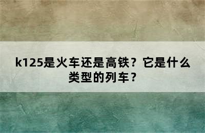 k125是火车还是高铁？它是什么类型的列车？