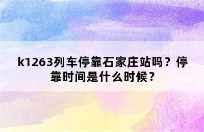 k1263列车停靠石家庄站吗？停靠时间是什么时候？