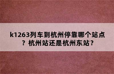 k1263列车到杭州停靠哪个站点？杭州站还是杭州东站？