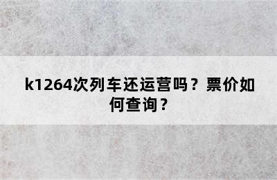 k1264次列车还运营吗？票价如何查询？