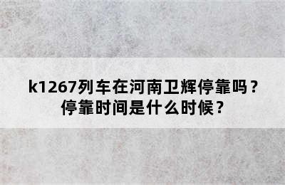 k1267列车在河南卫辉停靠吗？停靠时间是什么时候？