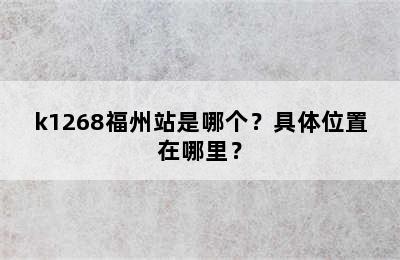k1268福州站是哪个？具体位置在哪里？