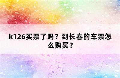 k126买票了吗？到长春的车票怎么购买？