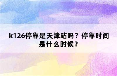 k126停靠是天津站吗？停靠时间是什么时候？