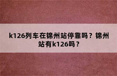 k126列车在锦州站停靠吗？锦州站有k126吗？