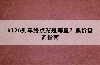 k126列车终点站是哪里？票价查询指南