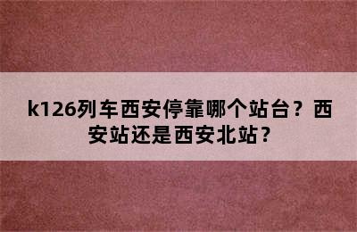 k126列车西安停靠哪个站台？西安站还是西安北站？