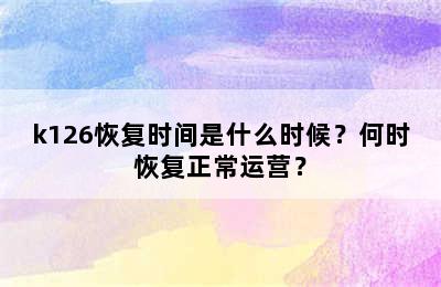 k126恢复时间是什么时候？何时恢复正常运营？