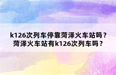 k126次列车停靠菏泽火车站吗？菏泽火车站有k126次列车吗？