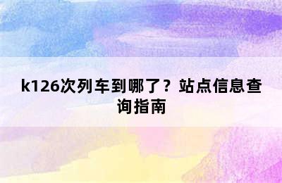 k126次列车到哪了？站点信息查询指南