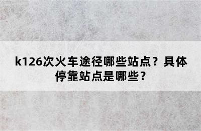 k126次火车途径哪些站点？具体停靠站点是哪些？