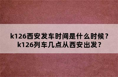 k126西安发车时间是什么时候？k126列车几点从西安出发？
