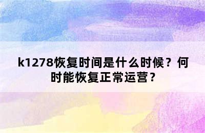 k1278恢复时间是什么时候？何时能恢复正常运营？