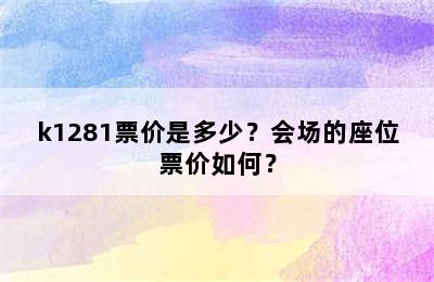 k1281票价是多少？会场的座位票价如何？