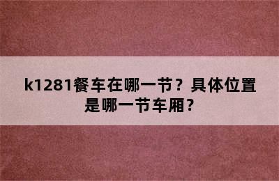 k1281餐车在哪一节？具体位置是哪一节车厢？