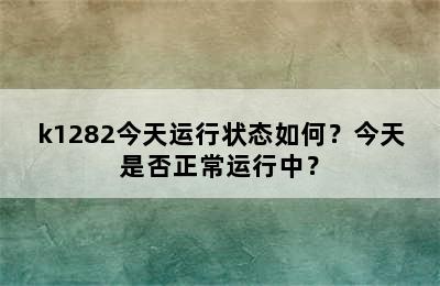 k1282今天运行状态如何？今天是否正常运行中？