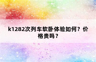 k1282次列车软卧体验如何？价格贵吗？