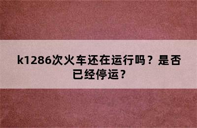 k1286次火车还在运行吗？是否已经停运？