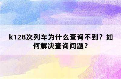 k128次列车为什么查询不到？如何解决查询问题？