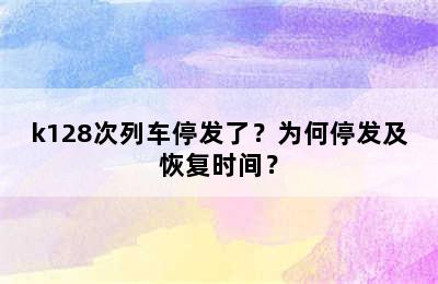 k128次列车停发了？为何停发及恢复时间？