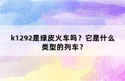 k1292是绿皮火车吗？它是什么类型的列车？