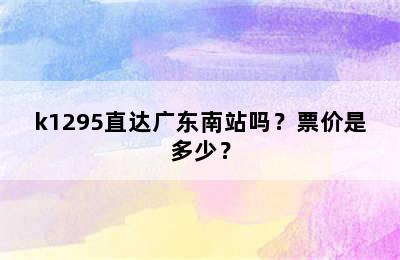 k1295直达广东南站吗？票价是多少？