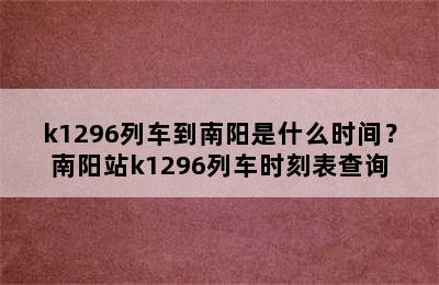k1296列车到南阳是什么时间？南阳站k1296列车时刻表查询